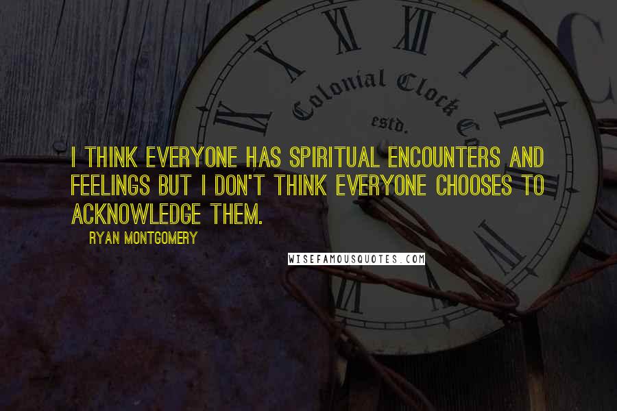 Ryan Montgomery Quotes: I think everyone has spiritual encounters and feelings but I don't think everyone chooses to acknowledge them.