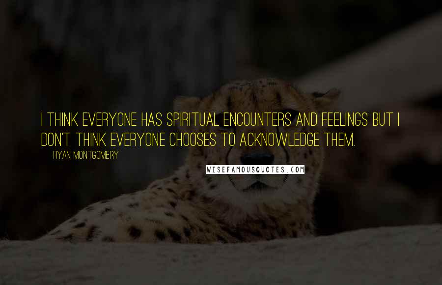 Ryan Montgomery Quotes: I think everyone has spiritual encounters and feelings but I don't think everyone chooses to acknowledge them.