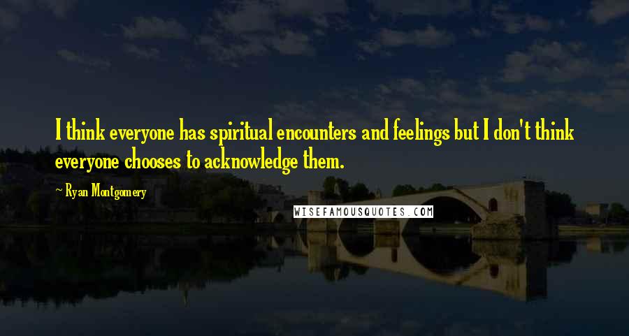Ryan Montgomery Quotes: I think everyone has spiritual encounters and feelings but I don't think everyone chooses to acknowledge them.