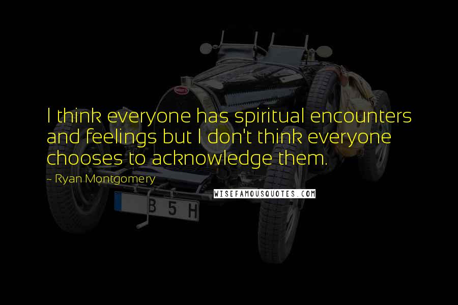 Ryan Montgomery Quotes: I think everyone has spiritual encounters and feelings but I don't think everyone chooses to acknowledge them.