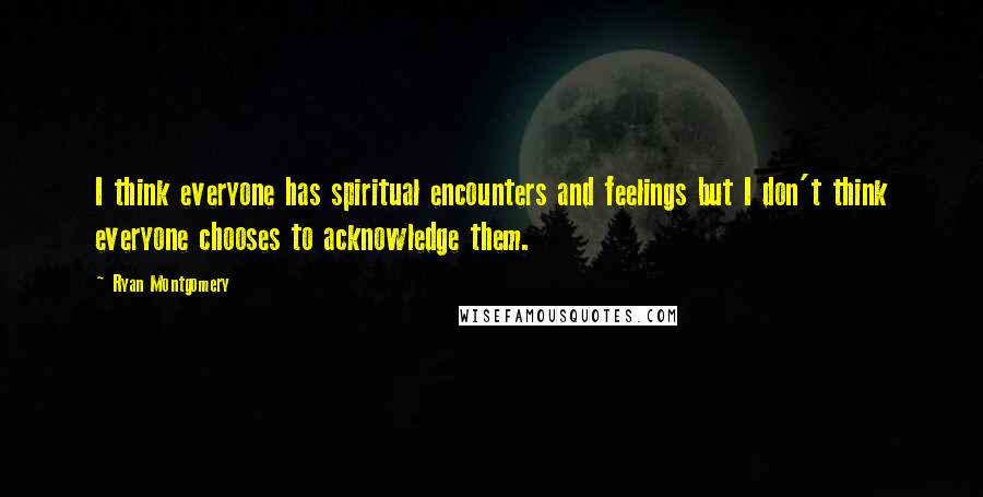 Ryan Montgomery Quotes: I think everyone has spiritual encounters and feelings but I don't think everyone chooses to acknowledge them.