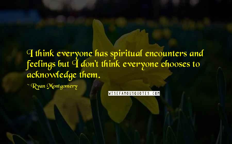 Ryan Montgomery Quotes: I think everyone has spiritual encounters and feelings but I don't think everyone chooses to acknowledge them.