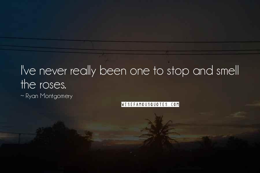 Ryan Montgomery Quotes: I've never really been one to stop and smell the roses.