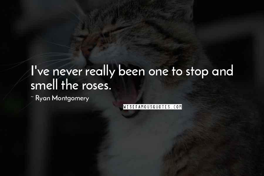 Ryan Montgomery Quotes: I've never really been one to stop and smell the roses.