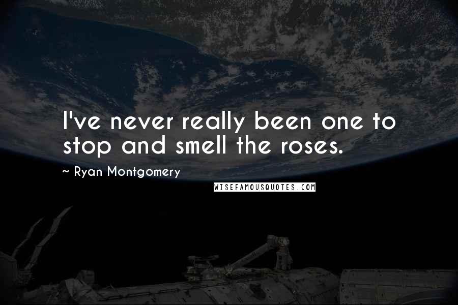 Ryan Montgomery Quotes: I've never really been one to stop and smell the roses.
