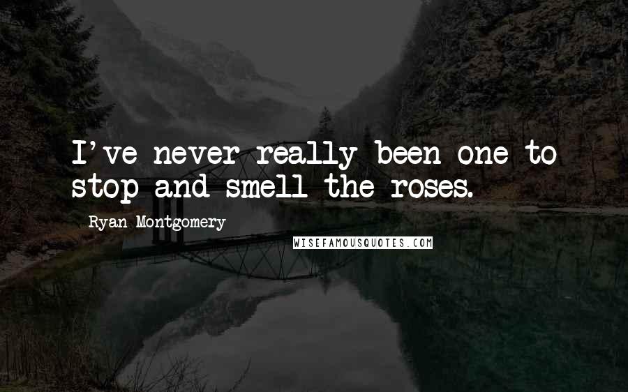 Ryan Montgomery Quotes: I've never really been one to stop and smell the roses.