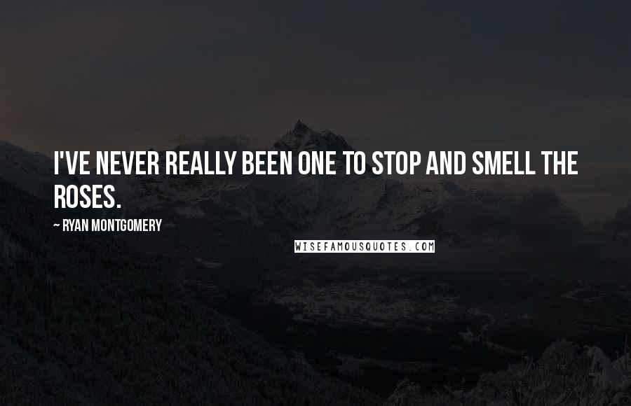 Ryan Montgomery Quotes: I've never really been one to stop and smell the roses.