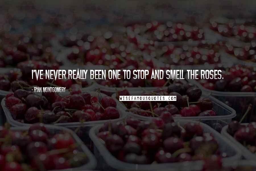 Ryan Montgomery Quotes: I've never really been one to stop and smell the roses.