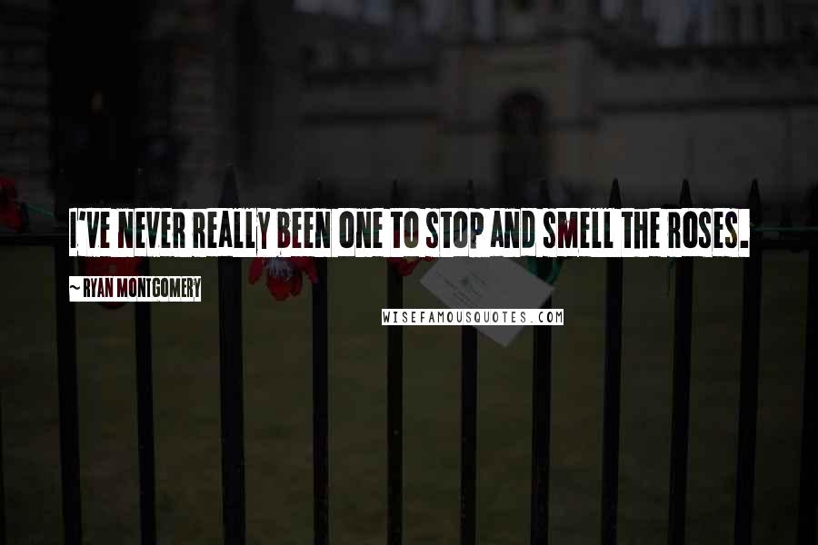 Ryan Montgomery Quotes: I've never really been one to stop and smell the roses.