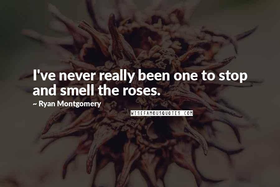 Ryan Montgomery Quotes: I've never really been one to stop and smell the roses.