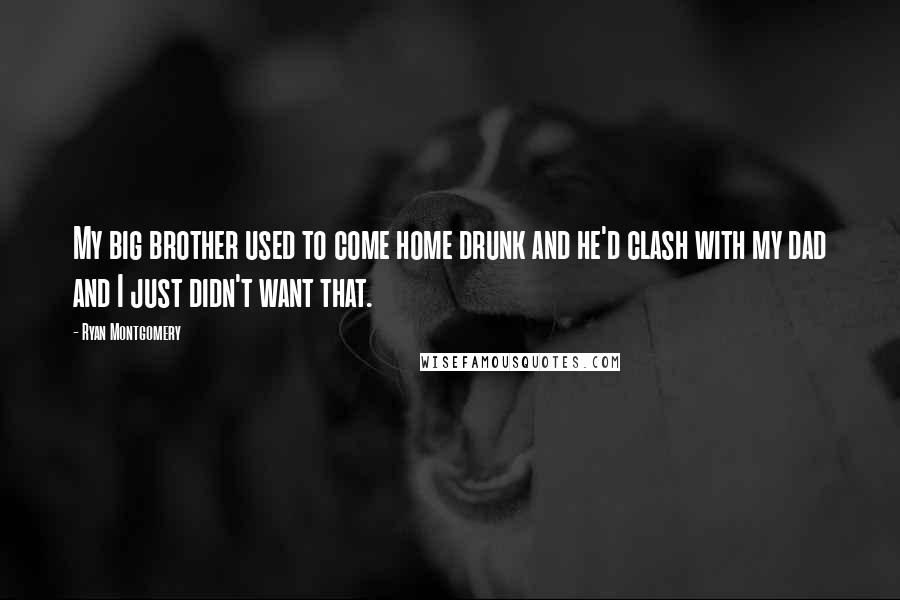 Ryan Montgomery Quotes: My big brother used to come home drunk and he'd clash with my dad and I just didn't want that.