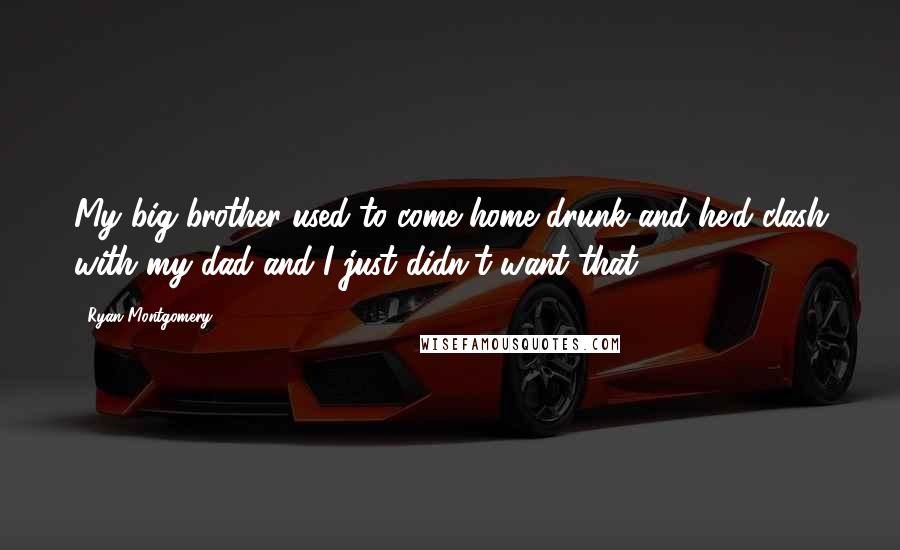 Ryan Montgomery Quotes: My big brother used to come home drunk and he'd clash with my dad and I just didn't want that.