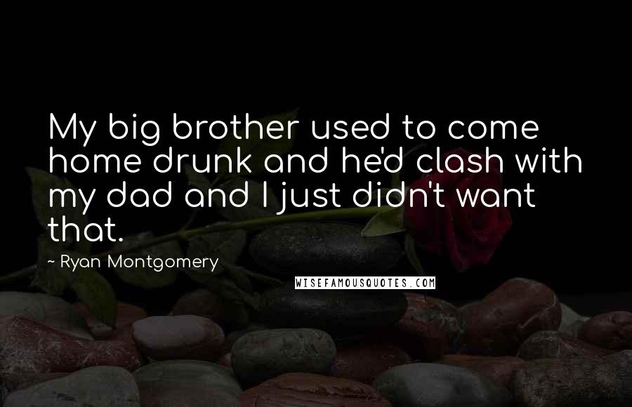 Ryan Montgomery Quotes: My big brother used to come home drunk and he'd clash with my dad and I just didn't want that.