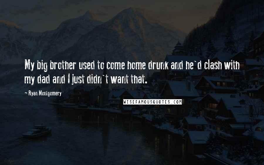 Ryan Montgomery Quotes: My big brother used to come home drunk and he'd clash with my dad and I just didn't want that.