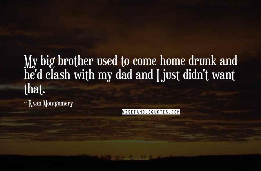 Ryan Montgomery Quotes: My big brother used to come home drunk and he'd clash with my dad and I just didn't want that.