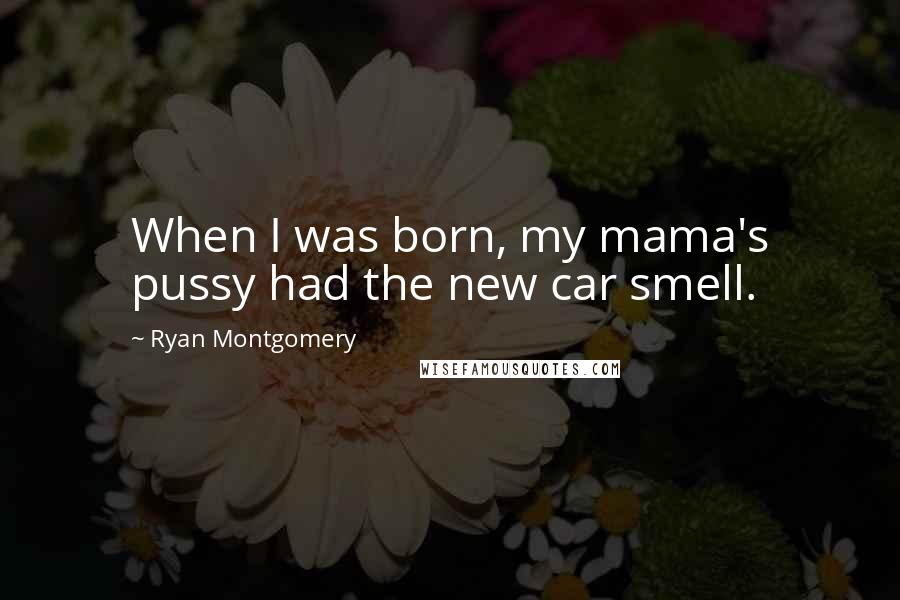 Ryan Montgomery Quotes: When I was born, my mama's pussy had the new car smell.