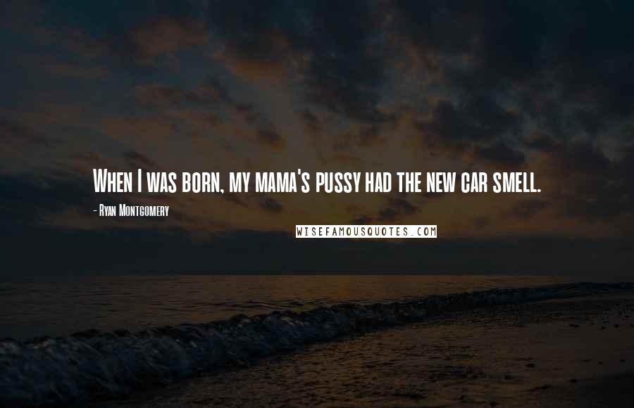 Ryan Montgomery Quotes: When I was born, my mama's pussy had the new car smell.