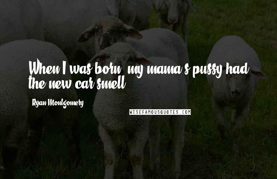 Ryan Montgomery Quotes: When I was born, my mama's pussy had the new car smell.