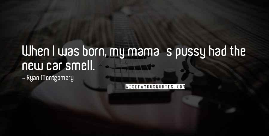 Ryan Montgomery Quotes: When I was born, my mama's pussy had the new car smell.