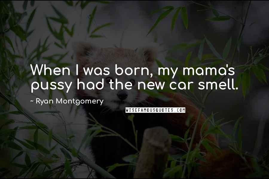Ryan Montgomery Quotes: When I was born, my mama's pussy had the new car smell.