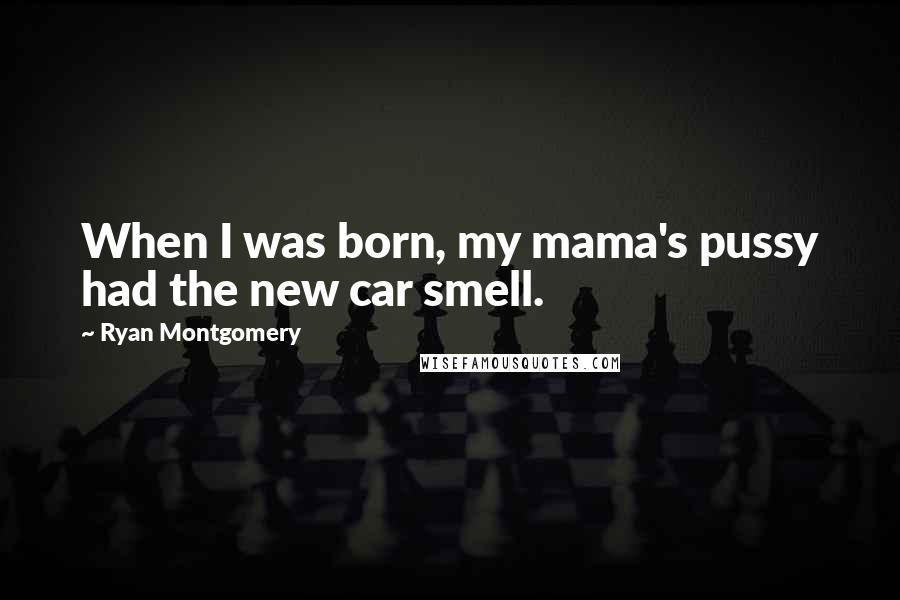 Ryan Montgomery Quotes: When I was born, my mama's pussy had the new car smell.