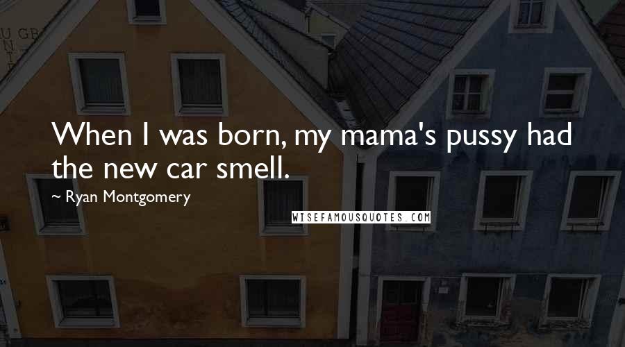 Ryan Montgomery Quotes: When I was born, my mama's pussy had the new car smell.