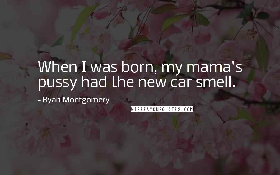Ryan Montgomery Quotes: When I was born, my mama's pussy had the new car smell.