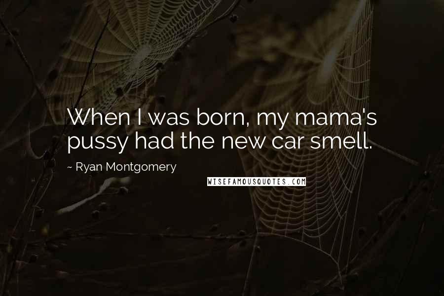 Ryan Montgomery Quotes: When I was born, my mama's pussy had the new car smell.