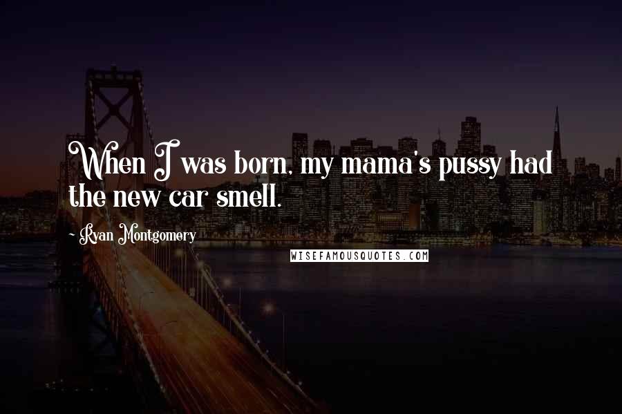 Ryan Montgomery Quotes: When I was born, my mama's pussy had the new car smell.