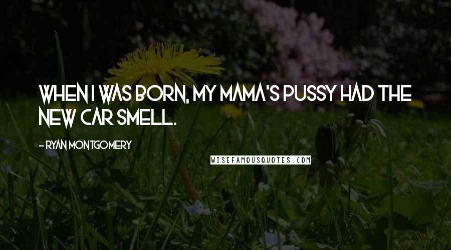Ryan Montgomery Quotes: When I was born, my mama's pussy had the new car smell.