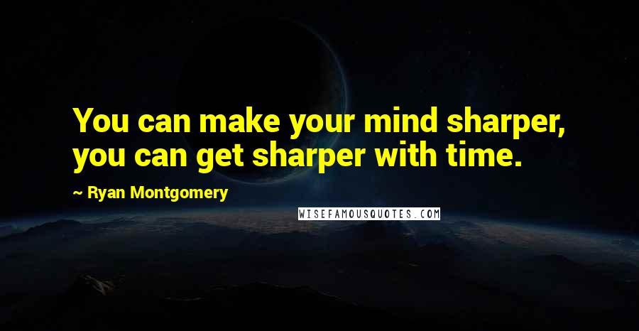 Ryan Montgomery Quotes: You can make your mind sharper, you can get sharper with time.