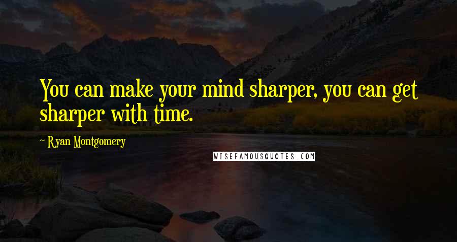 Ryan Montgomery Quotes: You can make your mind sharper, you can get sharper with time.