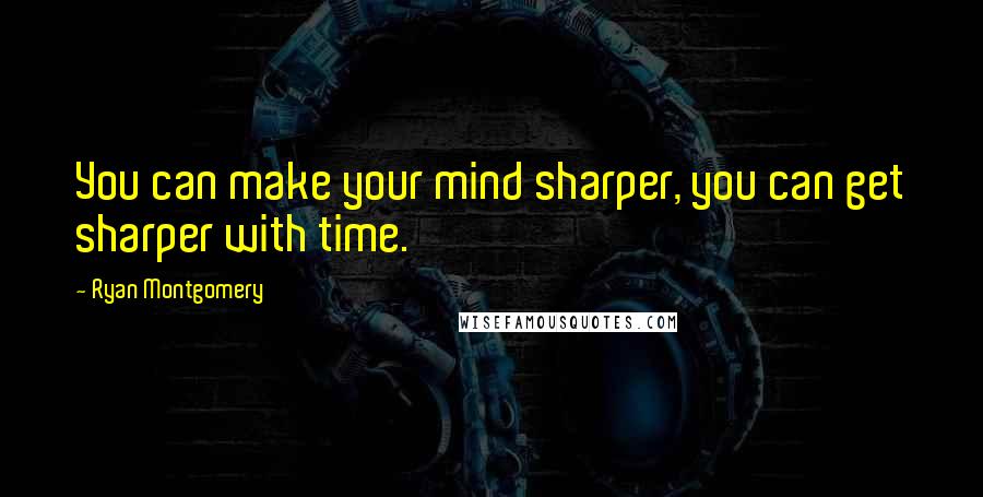Ryan Montgomery Quotes: You can make your mind sharper, you can get sharper with time.