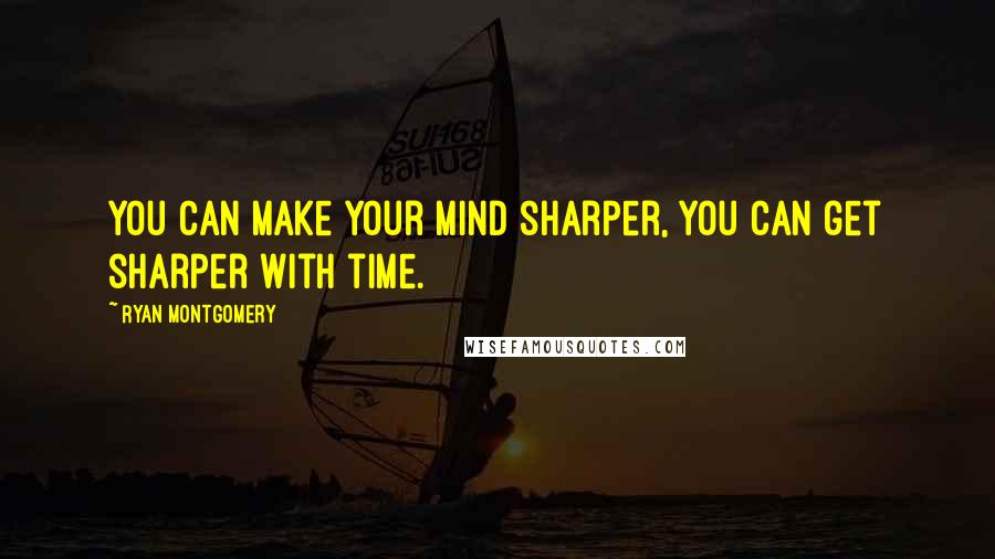 Ryan Montgomery Quotes: You can make your mind sharper, you can get sharper with time.