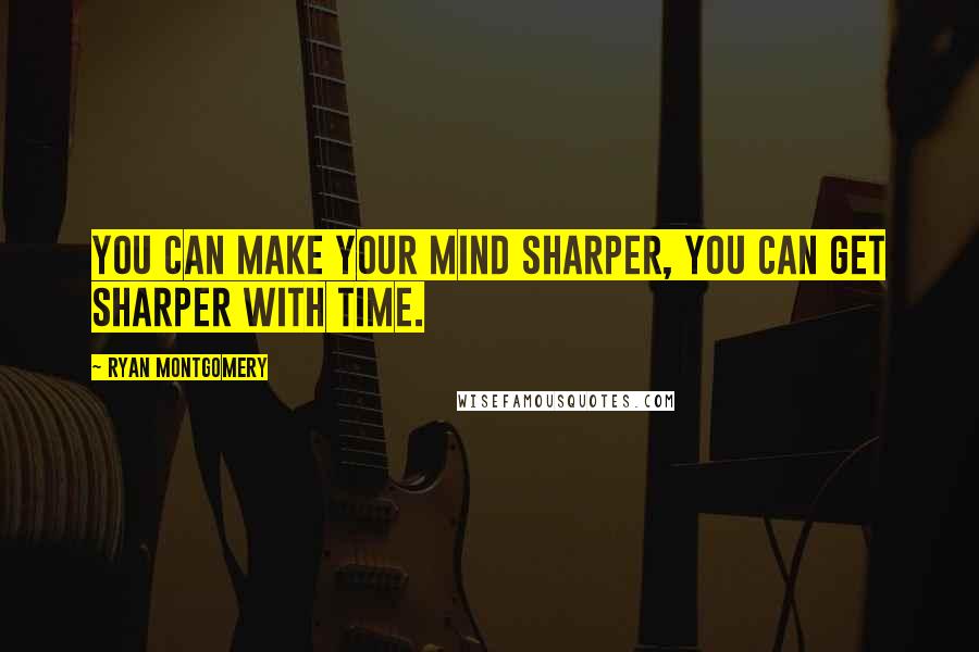 Ryan Montgomery Quotes: You can make your mind sharper, you can get sharper with time.