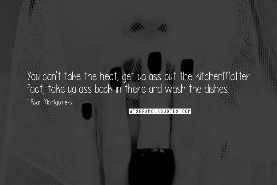 Ryan Montgomery Quotes: You can't take the heat, get ya ass out the kitchenMatter fact, take ya ass back in there and wash the dishes.