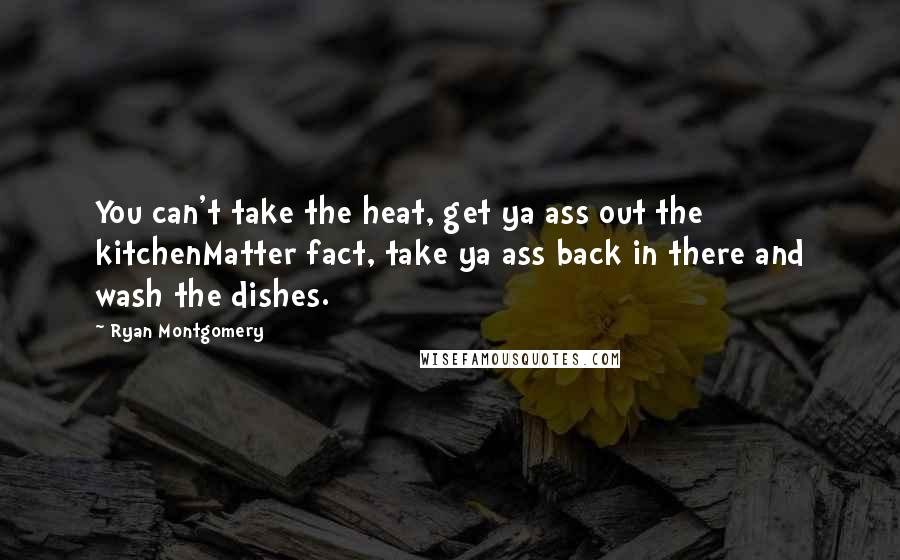 Ryan Montgomery Quotes: You can't take the heat, get ya ass out the kitchenMatter fact, take ya ass back in there and wash the dishes.