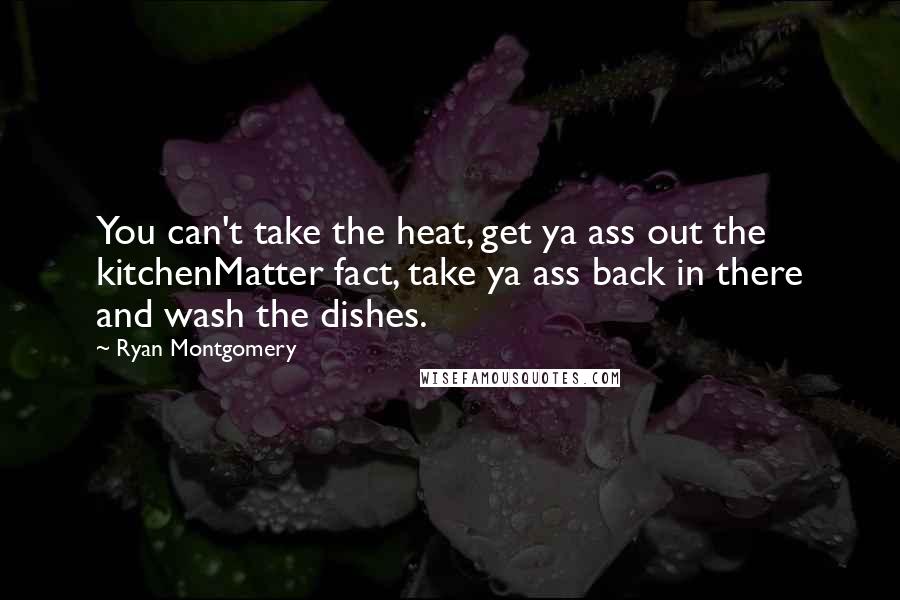 Ryan Montgomery Quotes: You can't take the heat, get ya ass out the kitchenMatter fact, take ya ass back in there and wash the dishes.