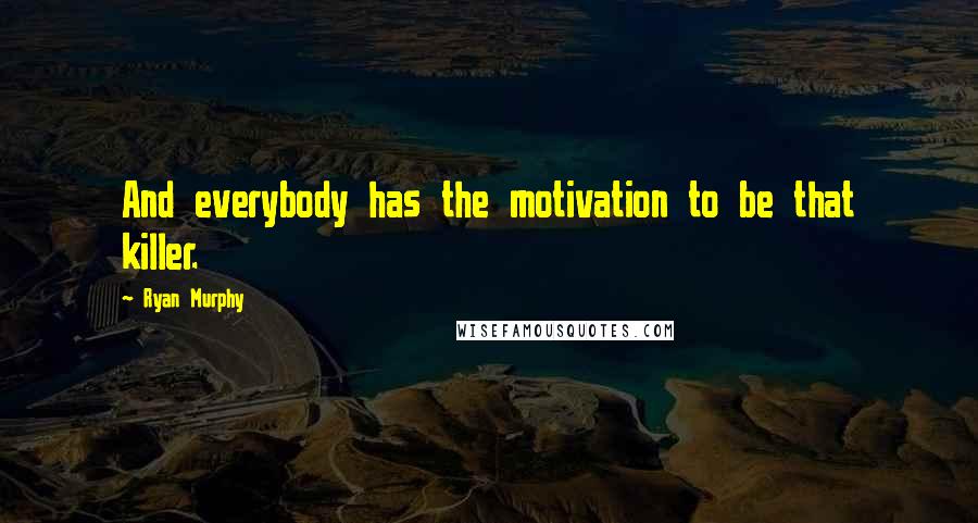 Ryan Murphy Quotes: And everybody has the motivation to be that killer.