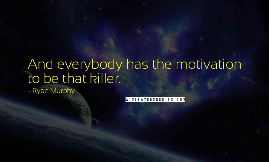 Ryan Murphy Quotes: And everybody has the motivation to be that killer.