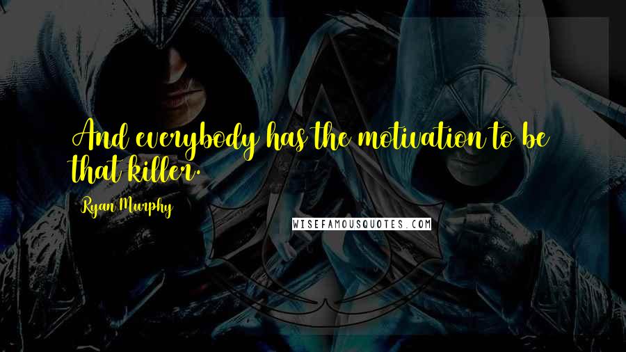 Ryan Murphy Quotes: And everybody has the motivation to be that killer.