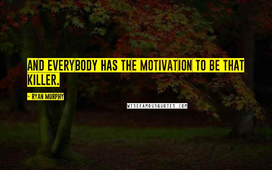 Ryan Murphy Quotes: And everybody has the motivation to be that killer.