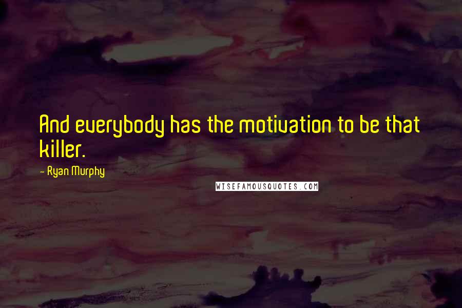 Ryan Murphy Quotes: And everybody has the motivation to be that killer.
