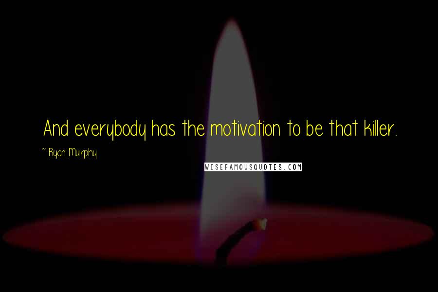 Ryan Murphy Quotes: And everybody has the motivation to be that killer.