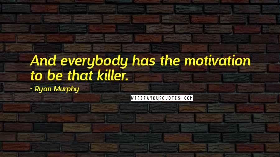 Ryan Murphy Quotes: And everybody has the motivation to be that killer.