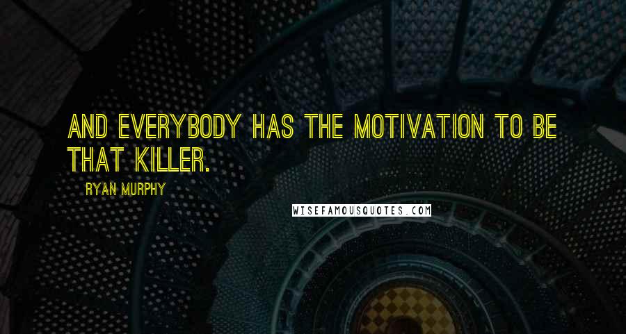 Ryan Murphy Quotes: And everybody has the motivation to be that killer.