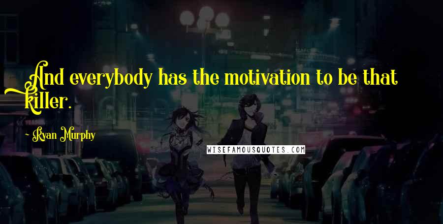 Ryan Murphy Quotes: And everybody has the motivation to be that killer.
