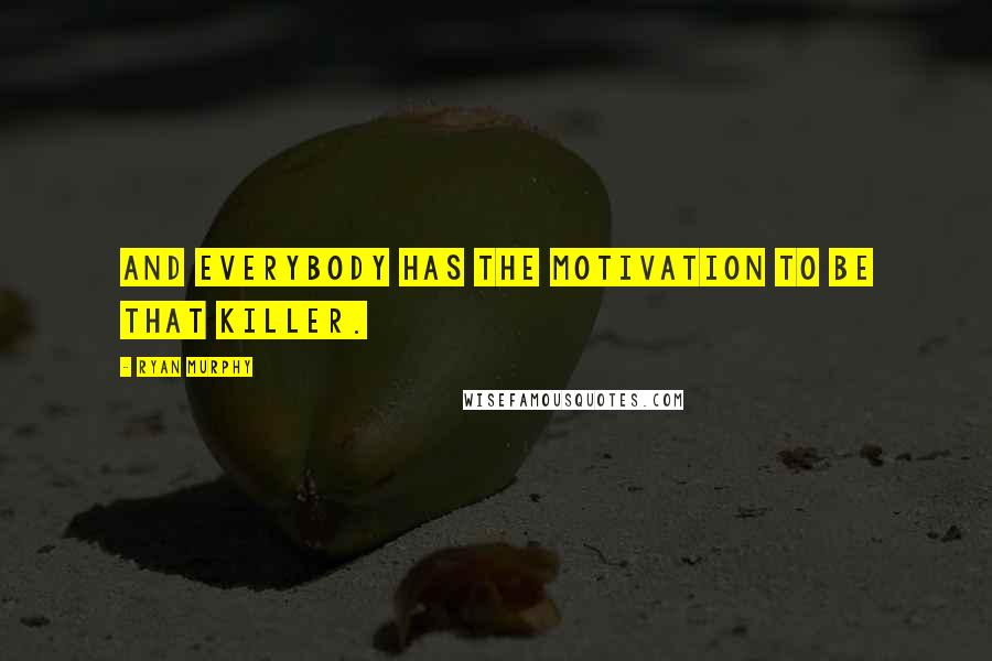 Ryan Murphy Quotes: And everybody has the motivation to be that killer.