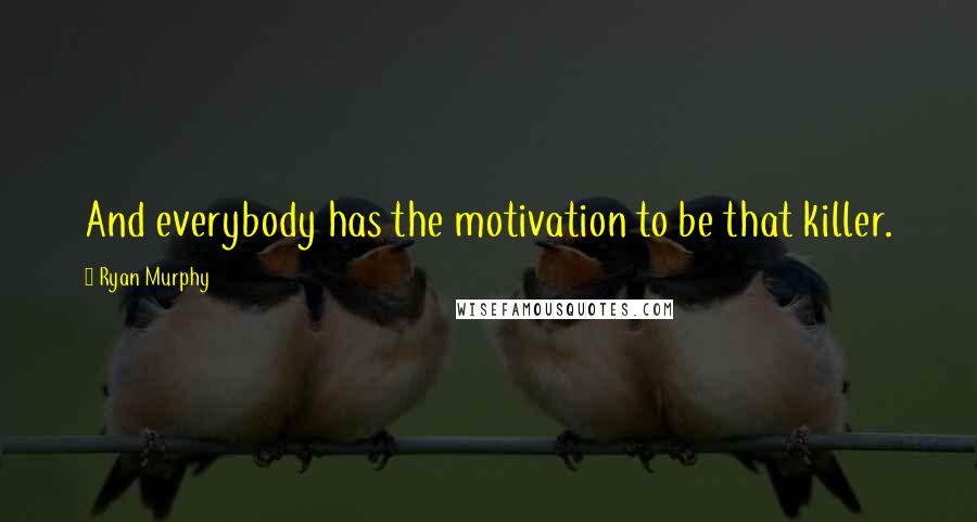 Ryan Murphy Quotes: And everybody has the motivation to be that killer.
