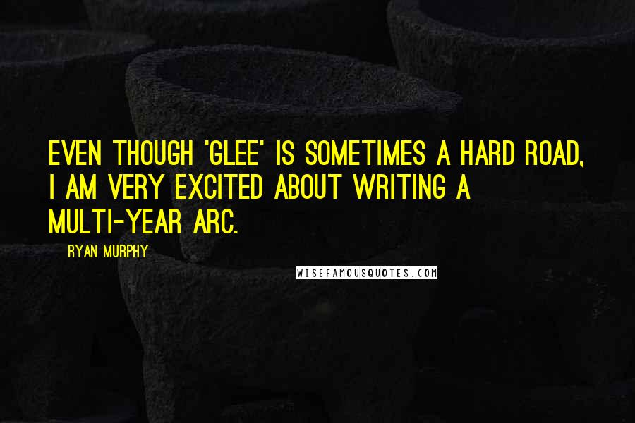 Ryan Murphy Quotes: Even though 'Glee' is sometimes a hard road, I am very excited about writing a multi-year arc.